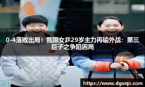 0-4落败出局！我国女乒29岁主力再输外战：第三巨子之争陷困局