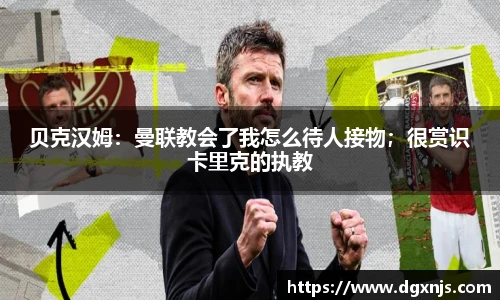 贝克汉姆：曼联教会了我怎么待人接物；很赏识卡里克的执教