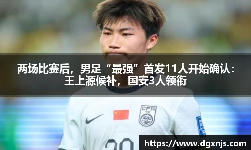 两场比赛后，男足“最强”首发11人开始确认：王上源候补，国安3人领衔